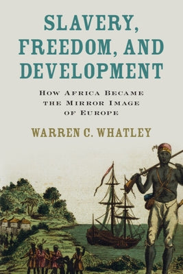 Slavery, Freedom, and Development: How Africa Became the Mirror Image of Europe by Whatley, Warren C.