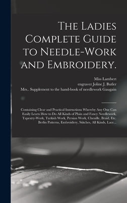 The Ladies Complete Guide to Needle-work and Embroidery.: Containing Clear and Practical Instructions Whereby Any One Can Easily Learn How to Do All K by Lambert, (F ).