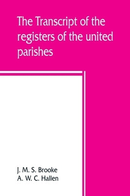 The transcript of the registers of the united parishes of S. Mary Woolnoth and S. Mary Woolchurch Haw, in the city of London, from their commencement by M. S. Brooke, J.