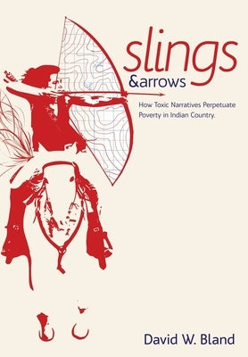 Slings & Arrows: How Toxic Narratives Perpetuate Poverty in Indian Country by Bland, David W.