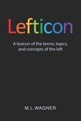 Lefticon: A Lexicon of the Terms, Topics, and Concepts of the Left by Wagner, M. L.