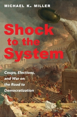 Shock to the System: Coups, Elections, and War on the Road to Democratization by Miller, Michael K.