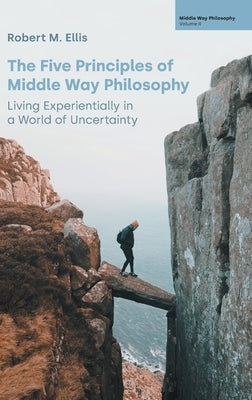 The Five Principles of Middle Way Philosophy: Living Experientially in a World of Uncertainty by Ellis, Robert M.