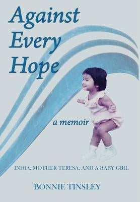 Against Every Hope: India, Mother Teresa, and a Baby Girl by Tinsley, Bonnie