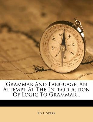 Grammar and Language: An Attempt at the Introduction of Logic to Grammar... by Stark, Ed L.