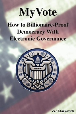 MyVote: How to Billionaire-Proof Democracy With Electronic Governance by Starkovich, Zed