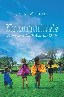 Metamorphosis: A Surgeon's Faith And The Oath by Weitzel, Jack