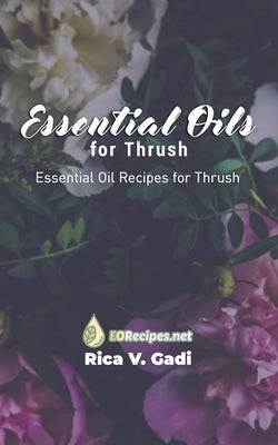 Essential Oils for Thrush: Essential Oil Recipes for Thrush by Gadi, Rica V.