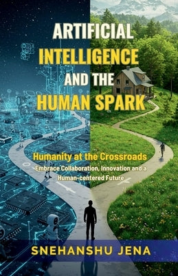 Artificial Intelligence and the Human Spark: Humanity at the Crossroads. Embrace Collaboration, Innovation and a Human-Centered Future by Snehanshu Jena