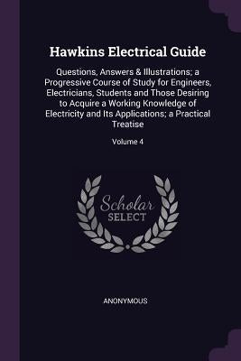 Hawkins Electrical Guide: Questions, Answers & Illustrations; a Progressive Course of Study for Engineers, Electricians, Students and Those Desi by Anonymous