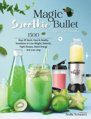 Magic Bullet Smoothie Recipe Book: 1500 Days Of Quick, Easy & Healthy Smoothies to Lose Weight, Detoxify, Fight Disease, Boost Energy And Live Long by Schwartz, Stella