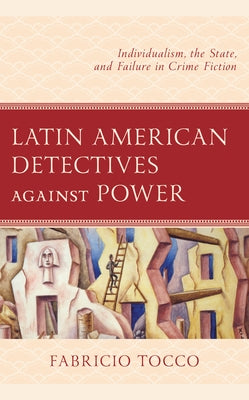 Latin American Detectives Against Power: Individualism, the State, and Failure in Crime Fiction by Tocco, Fabricio