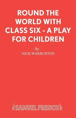 Round the World with Class Six - A play for children by Warburton, Nick