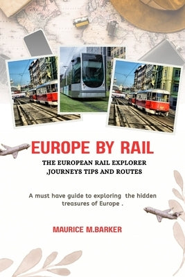 Europe by Rail: THE EUROPEAN RAIL EXPLORER JOURNEYS, TIPS AND ROUTES: Must have guide to exploring the hidden treasures of europe by Barker, Maurice M.