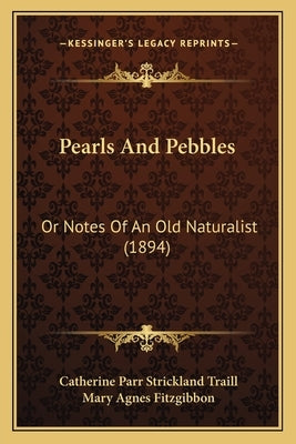 Pearls And Pebbles: Or Notes Of An Old Naturalist (1894) by Traill, Catherine Parr Strickland