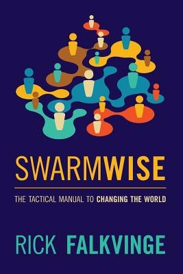 Swarmwise: The Tactical Manual to Changing the World by Falkvinge, Rick