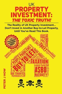 UK Property Investment: The Toxic Truth!: The Reality of UK Property Investing... Don't Invest in Another Buy-to-Let Property, Until You've Re by How, Peter J.