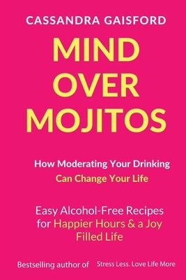 Mind Over Mojitos: How Moderating Your Drinking Can Change Your Life: Easy Alcohol-Free Recipes for Happier Hours & a Joy Filled Life by Gaisford, Cassandra