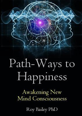 Path-Ways to Happiness: Awakening New Mind Consciousness by Bailey, Roy