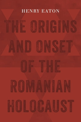The Origins and Onset of the Romanian Holocaust by Eaton, Henry