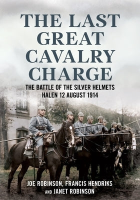 The Last Great Cavalry Charge: The Battle for the Silver Helmets, 12 August 1914 by Robinson, Joe