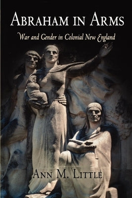 Abraham in Arms: War and Gender in Colonial New England by Little, Ann M.