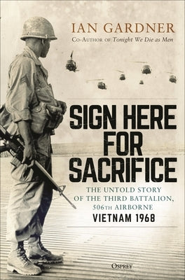 Sign Here for Sacrifice: The Untold Story of the Third Battalion, 506th Airborne, Vietnam 1968 by Gardner, Ian