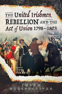 The United Irishmen, Rebellion and the Act of Union, 1798-1803 by Gibney, John