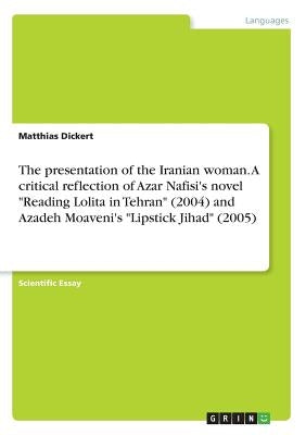 The presentation of the Iranian woman. A critical reflection of Azar Nafisi's novel "Reading Lolita in Tehran" (2004) and Azadeh Moaveni's "Lipstick J by Dickert, Matthias