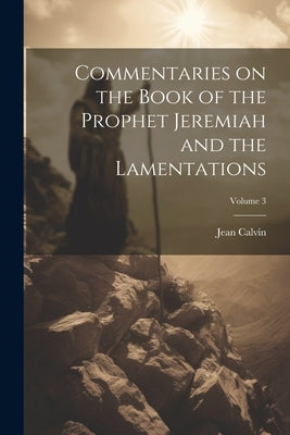 Commentaries on the Book of the Prophet Jeremiah and the Lamentations; Volume 3 by Calvin, Jean