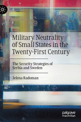 Military Neutrality of Small States in the Twenty-First Century: The Security Strategies of Serbia and Sweden by Radoman, Jelena