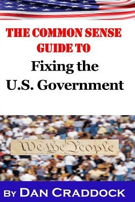 The Common Sense Guide to Fixing the U.S. Government by Craddock, Dan