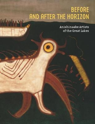 Before and After the Horizon: Anishinaabe Artists of the Great Lakes by Penney, David