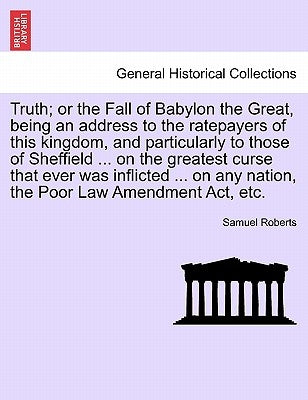 Truth; Or the Fall of Babylon the Great, Being an Address to the Ratepayers of This Kingdom, and Particularly to Those of Sheffield ... on the Greates by Roberts, Samuel