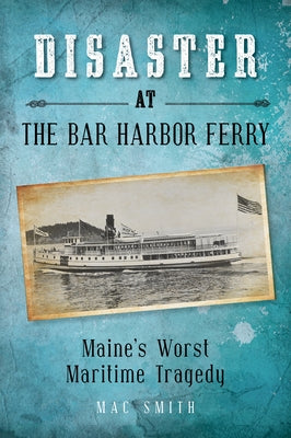 Disaster at the Bar Harbor Ferry: Maine's Worst Maritime Tragedy by Smith, Mac