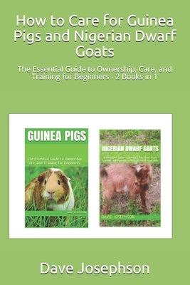 How to Care for Guinea Pigs and Nigerian Dwarf Goats: The Essential Guide to Ownership, Care, and Training for Beginners - 2 Books in 1 by Josephson, Dave