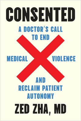 Consented: A Doctor's Call to End Medical Violence and Reclaim Patient Autonomy by Zha, Zed