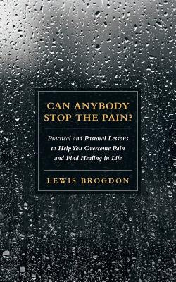 Can Anybody Stop the Pain?: Practical and Pastoral Lessons to Help You Overcome Pain and Find Healing in Life by Brogdon, Lewis