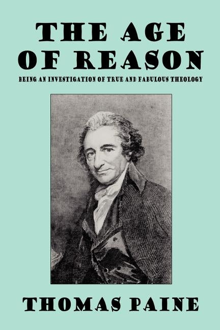 The Age of Reason: Being an Investigation of True and Fabulous Theology by Paine, Thomas
