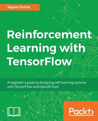 Reinforcement Learning with TensorFlow: A beginner's guide to designing self-learning systems with TensorFlow and OpenAI Gym by Dutta, Sayon