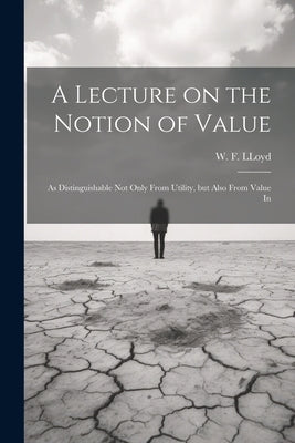 A Lecture on the Notion of Value: As Distinguishable not Only From Utility, but Also From Value In by Lloyd, W. F.