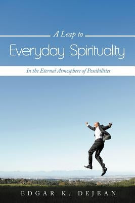 A Leap to Everyday Spirituality: In the Eternal Atmosphere of Possibilities by Dejean, Edgar K.