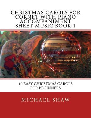 Christmas Carols For Cornet With Piano Accompaniment Sheet Music Book 1: 10 Easy Christmas Carols For Beginners by Shaw, Michael