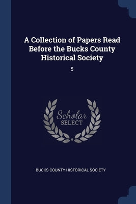 A Collection of Papers Read Before the Bucks County Historical Society: 5 by Bucks County Historical Society