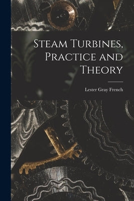 Steam Turbines, Practice and Theory by French, Lester Gray