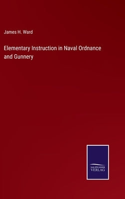 Elementary Instruction in Naval Ordnance and Gunnery by Ward, James H.
