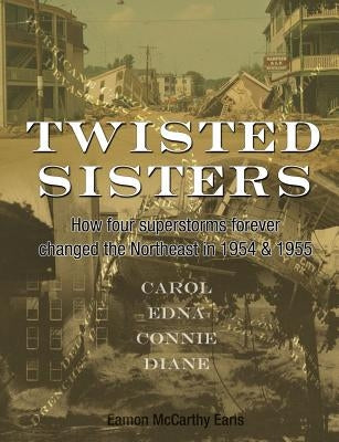 Twisted Sisters: How Four Superstorms Forever Changed the Northeast in 1954 & 1955 by McCarthy Earls, Eamon
