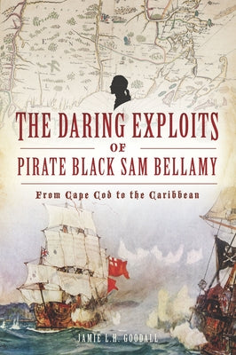 The Daring Exploits of Pirate Black Sam Bellamy: From Cape Cod to the Caribbean by Goodall, Jamie