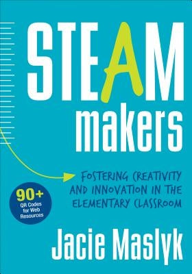 Steam Makers: Fostering Creativity and Innovation in the Elementary Classroom by Maslyk, Jacie