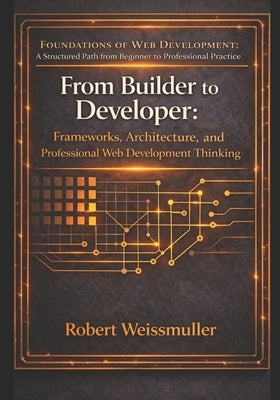 From Builder to Developer: Frameworks, Architecture, and Professional Web Development Thinking by Weissmuller, Robert